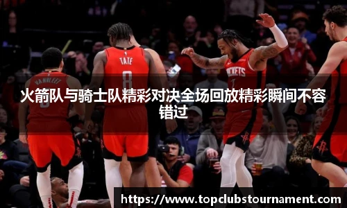 火箭队与骑士队精彩对决全场回放精彩瞬间不容错过
