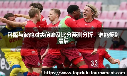 科隆与波鸿对决前瞻及比分预测分析，谁能笑到最后