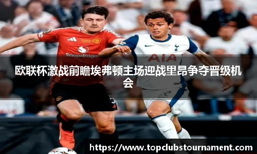 欧联杯激战前瞻埃弗顿主场迎战里昂争夺晋级机会