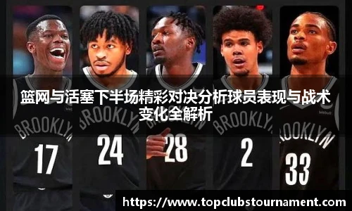 篮网与活塞下半场精彩对决分析球员表现与战术变化全解析